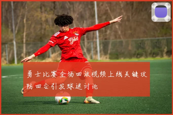 勇士比赛全场回放视频上线关键攻防回合引发球迷讨论