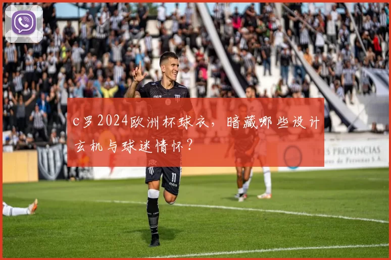 c罗2024欧洲杯球衣，暗藏哪些设计玄机与球迷情怀？