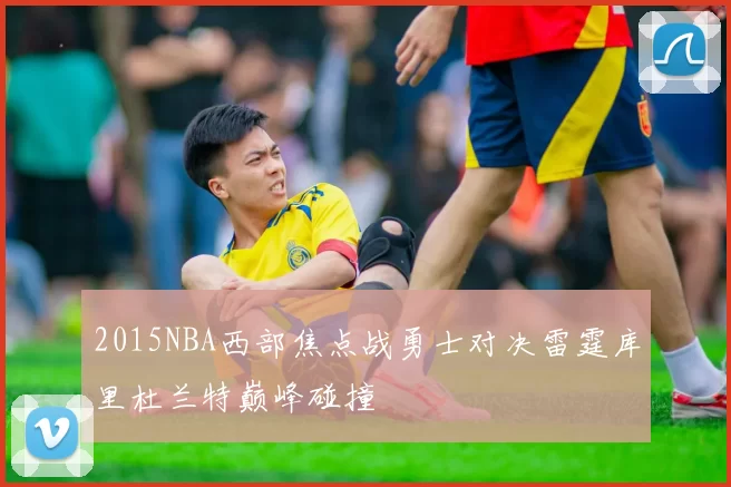 2015NBA西部焦点战勇士对决雷霆库里杜兰特巅峰碰撞
