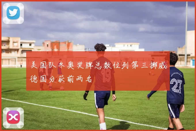 美国队冬奥奖牌总数位列第三挪威德国分获前两名