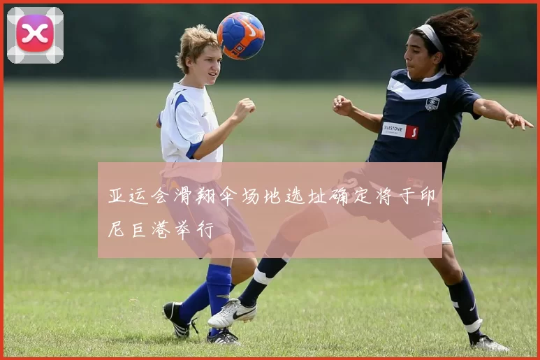 亚运会滑翔伞场地选址确定将于印尼巨港举行