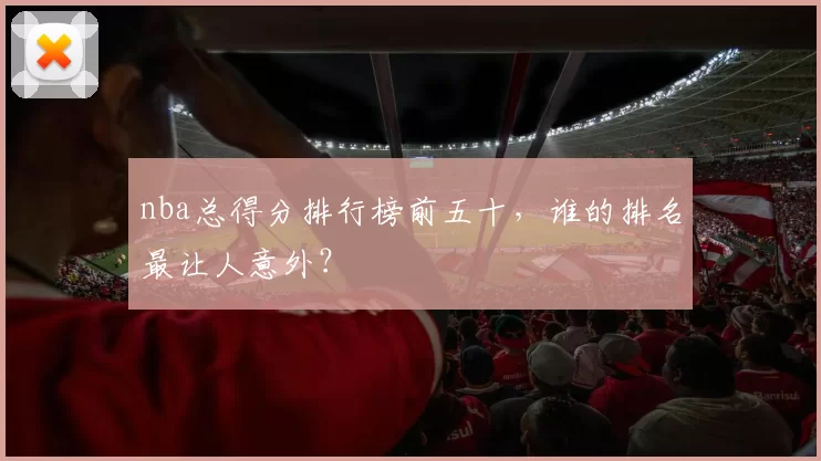 nba总得分排行榜前五十，谁的排名最让人意外？