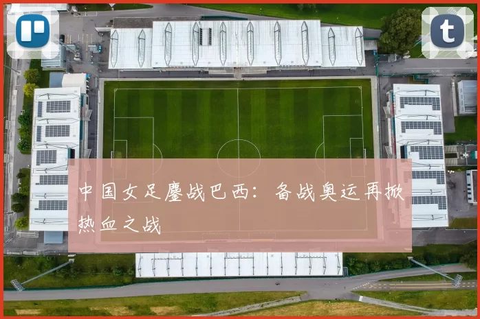 中国女足鏖战巴西：备战奥运再掀热血之战