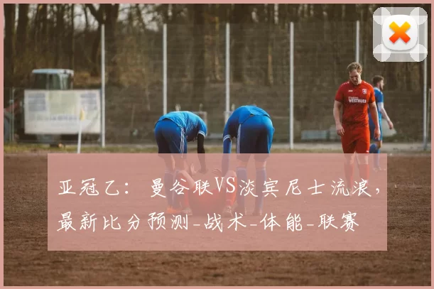 亚冠乙:曼谷联VS淡宾尼士流浪,最新比分预测_战术_体能_联赛