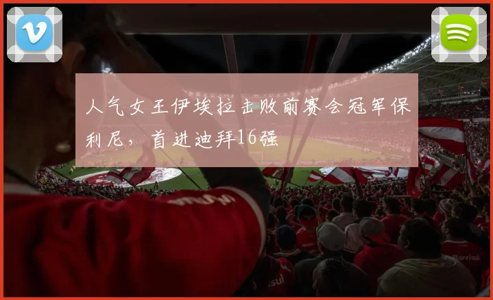 人气女王伊埃拉击败前赛会冠军保利尼，首进迪拜16强