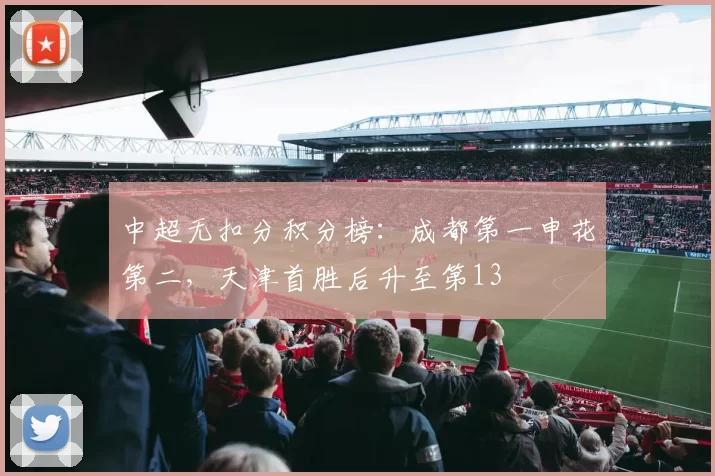中超无扣分积分榜：成都第一申花第二，天津首胜后升至第13