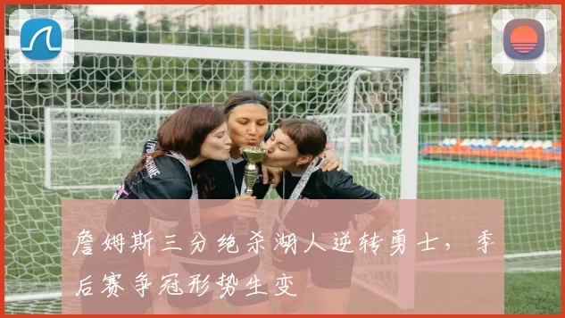 詹姆斯三分绝杀湖人逆转勇士，季后赛争冠形势生变