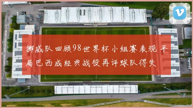 挪威队回顾98世界杯小组赛表现 平局巴西成经典战役再评球队得失
