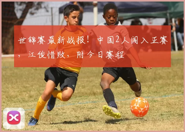 世锦赛最新战报！中国2人闯入正赛，江俊惜败，附今日赛程