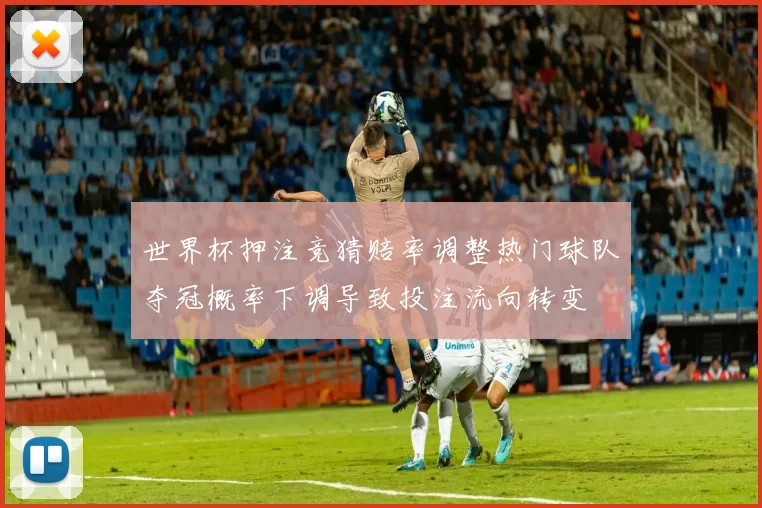 世界杯押注竞猜赔率调整热门球队夺冠概率下调导致投注流向转变