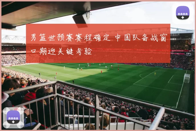 男篮世预赛赛程确定 中国队备战窗口期迎关键考验