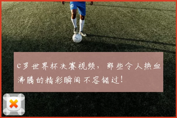 c罗世界杯决赛视频，那些令人热血沸腾的精彩瞬间不容错过！