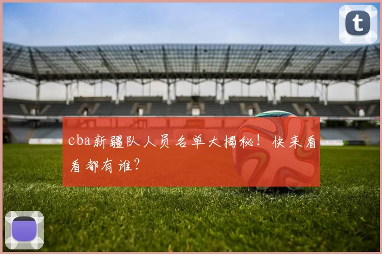 cba新疆队人员名单大揭秘！快来看看都有谁？