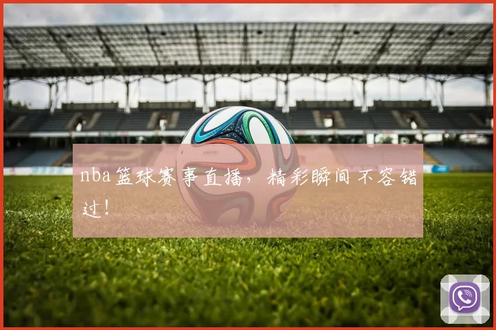 nba篮球赛事直播，精彩瞬间不容错过！