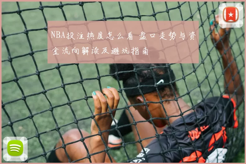 NBA投注热度怎么看 盘口走势与资金流向解读及避坑指南