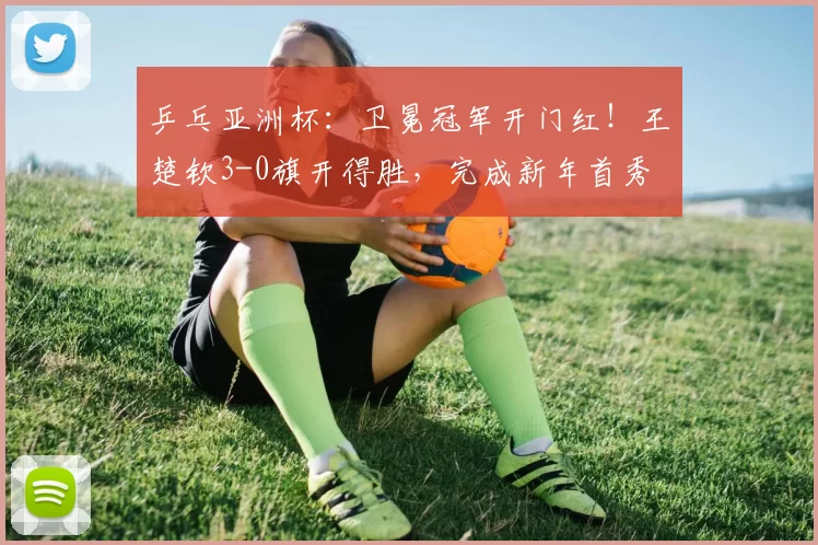 乒乓亚洲杯：卫冕冠军开门红！王楚钦3-0旗开得胜，完成新年首秀