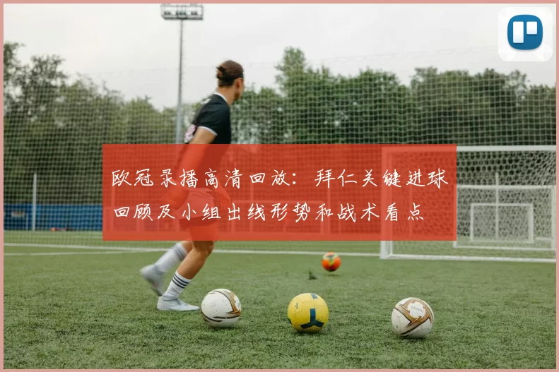 欧冠录播高清回放：拜仁关键进球回顾及小组出线形势和战术看点