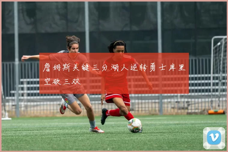 詹姆斯关键三分湖人逆转勇士库里空砍三双