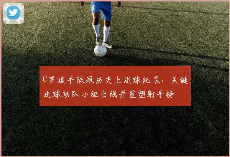 C罗追平欧冠历史上进球纪录，关键进球助队小组出线并重塑射手榜