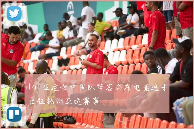 lol亚运会中国队阵容公布电竞选手出征杭州亚运赛事