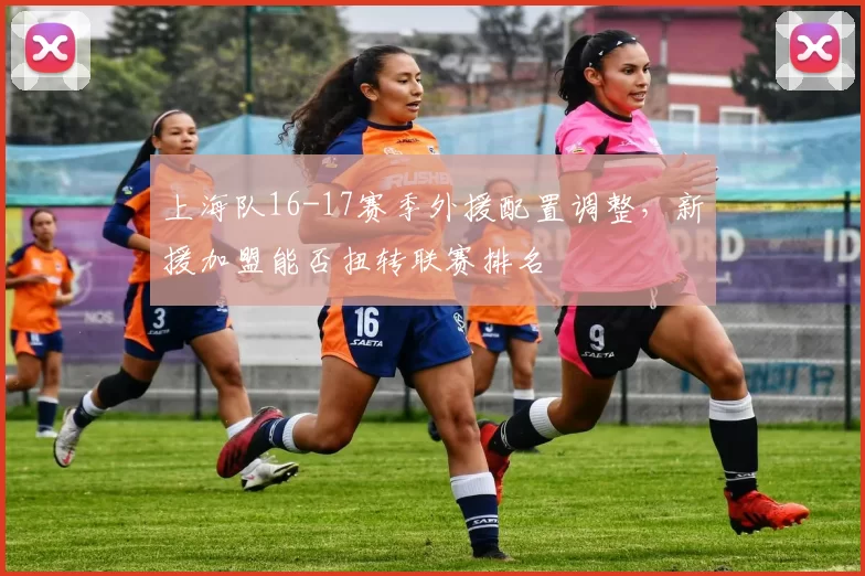 上海队16-17赛季外援配置调整，新援加盟能否扭转联赛排名