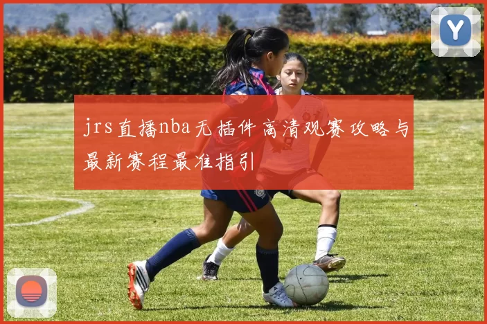 jrs直播nba无插件高清观赛攻略与最新赛程最准指引