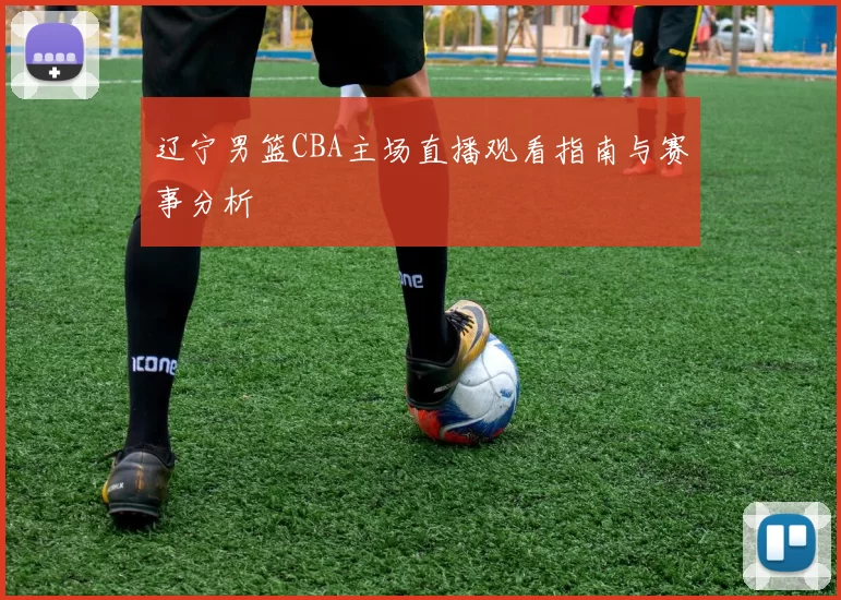 辽宁男篮CBA主场直播观看指南与赛事分析