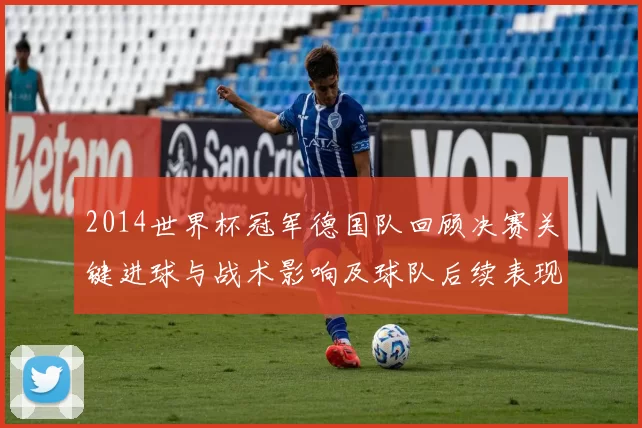 2014世界杯冠军德国队回顾决赛关键进球与战术影响及球队后续表现