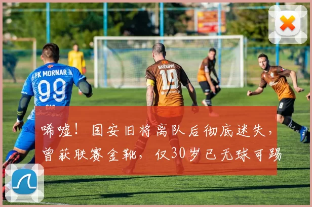 唏嘘！国安旧将离队后彻底迷失，曾获联赛金靴，仅30岁已无球可踢