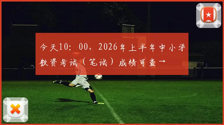 今天10：00，2026年上半年中小学教资考试（笔试）成绩可查→