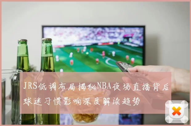 JRS低调布局揭秘NBA夜场直播背后球迷习惯影响深度解读趋势