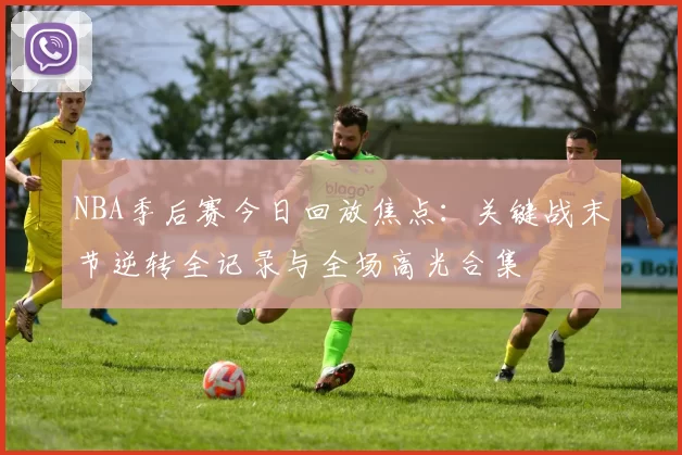 NBA季后赛今日回放焦点：关键战末节逆转全记录与全场高光合集