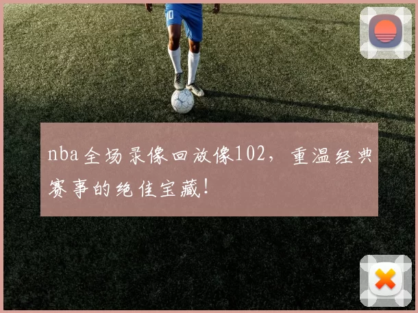 nba全场录像回放像102，重温经典赛事的绝佳宝藏！