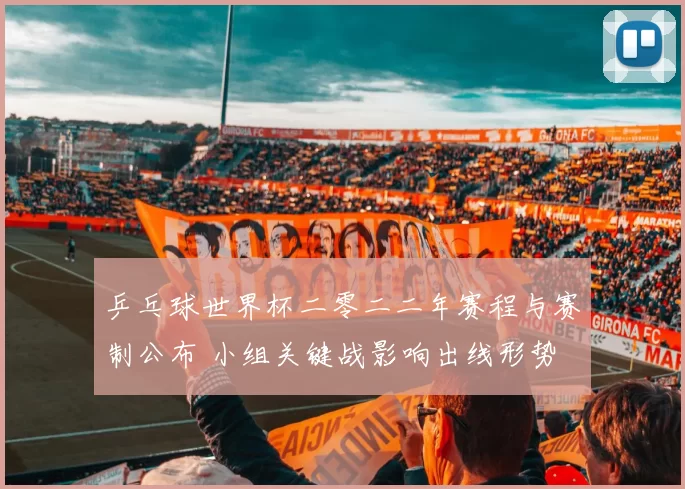 乒乓球世界杯二零二二年赛程与赛制公布 小组关键战影响出线形势