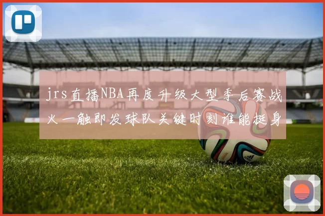 jrs直播NBA再度升级大型季后赛战火一触即发球队关键时刻谁能挺身而出