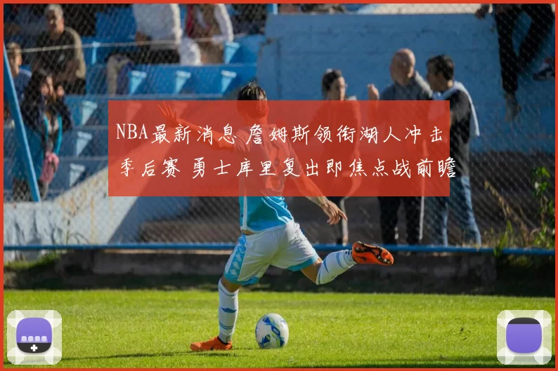 NBA最新消息 詹姆斯领衔湖人冲击季后赛 勇士库里复出即焦点战前瞻