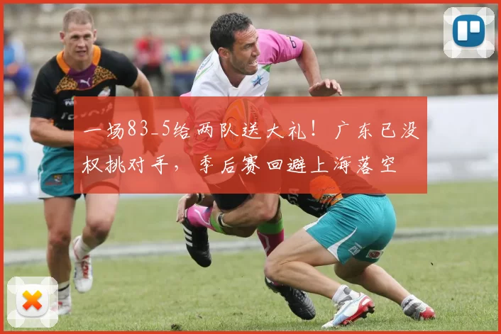 一场83_5给两队送大礼！广东已没权挑对手，季后赛回避上海落空
