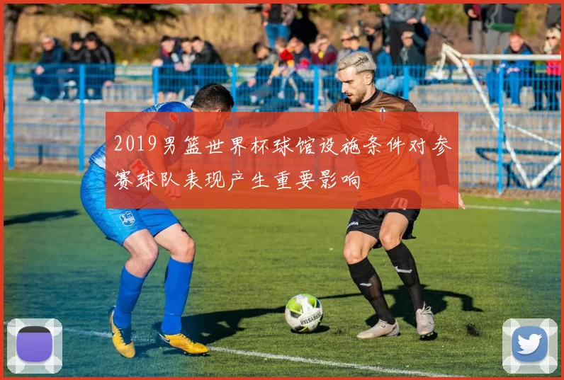 2019男篮世界杯球馆设施条件对参赛球队表现产生重要影响