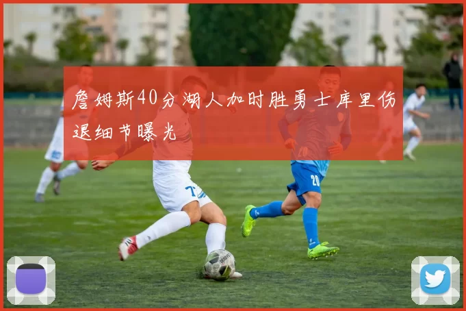 詹姆斯40分湖人加时胜勇士库里伤退细节曝光