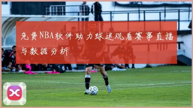 免费NBA软件助力球迷观看赛事直播与数据分析