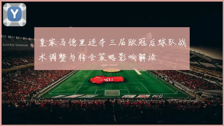皇家马德里连夺三届欧冠后球队战术调整与转会策略影响解读