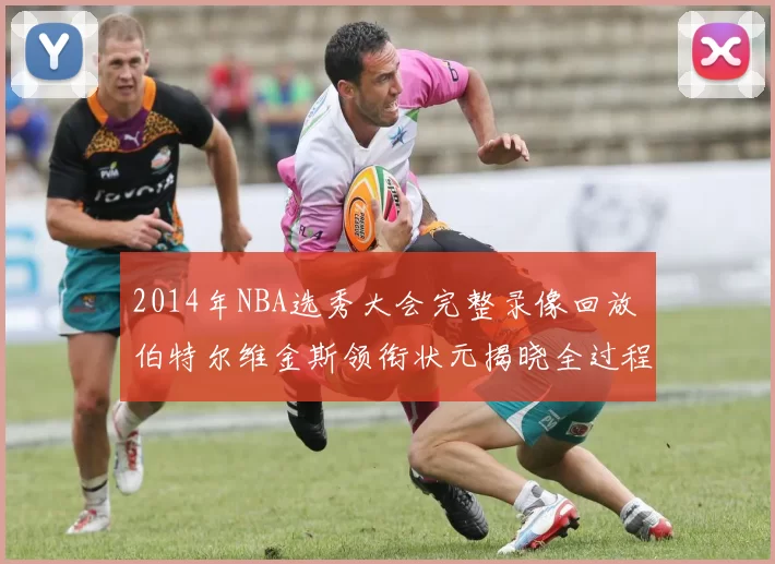 2014年NBA选秀大会完整录像回放 伯特尔维金斯领衔状元揭晓全过程