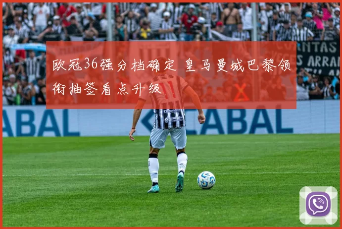 欧冠36强分档确定 皇马曼城巴黎领衔抽签看点升级
