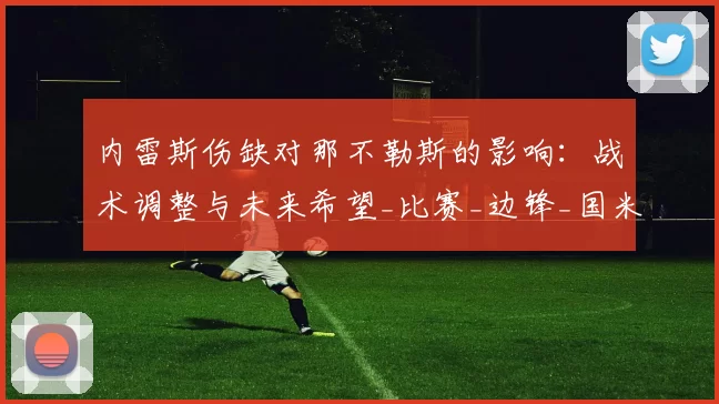 内雷斯伤缺对那不勒斯的影响：战术调整与未来希望_比赛_边锋_国米